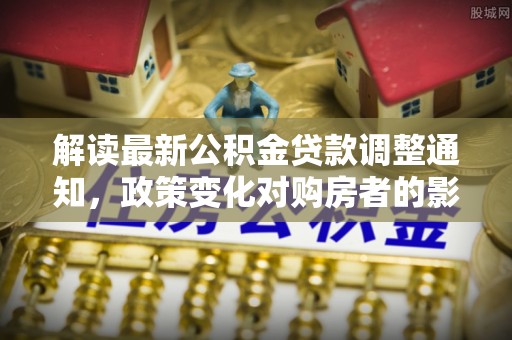 宝清解读最新公积金贷款调整通知，政策变化对购房者的影响