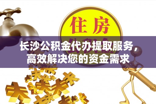宝清长沙公积金代办提取服务，高效解决您的资金需求