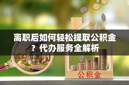 宝清离职后如何轻松提取公积金？代办服务全解析