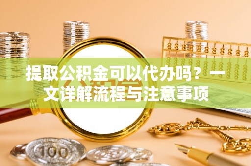 宝清提取公积金可以代办吗？一文详解流程与注意事项