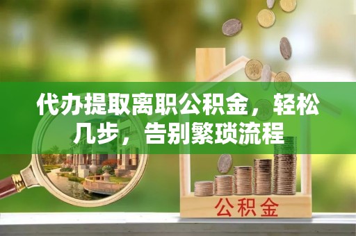 宝清代办提取离职公积金，轻松几步，告别繁琐流程