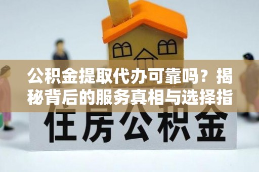 宝清公积金提取代办可靠吗？揭秘背后的服务真相与选择指南