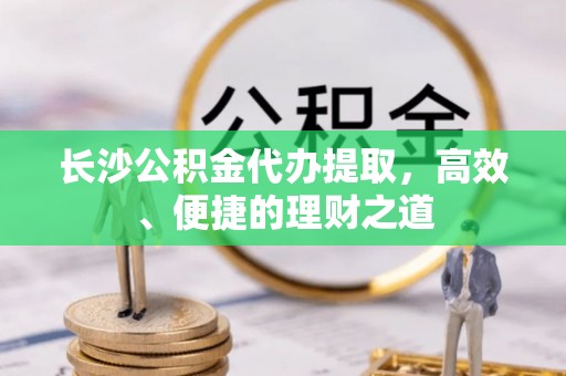 宝清长沙公积金代办提取，高效、便捷的理财之道