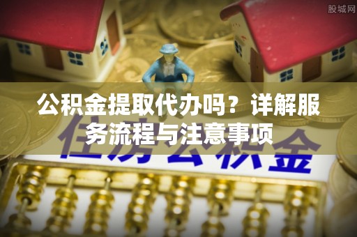 宝清公积金提取代办吗？详解服务流程与注意事项