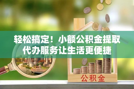 宝清轻松搞定！小额公积金提取代办服务让生活更便捷