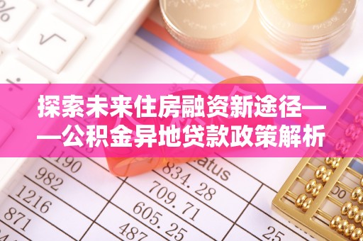 宝清探索未来住房融资新途径——公积金异地贷款政策解析与实践