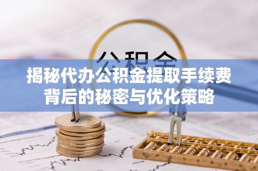 宝清揭秘代办公积金提取手续费背后的秘密与优化策略