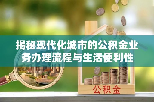 宝清揭秘现代化城市的公积金业务办理流程与生活便利性
