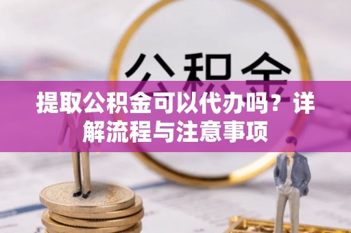 宝清提取公积金可以代办吗？详解流程与注意事项