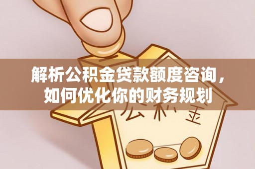 宝清解析公积金贷款额度咨询，如何优化你的财务规划