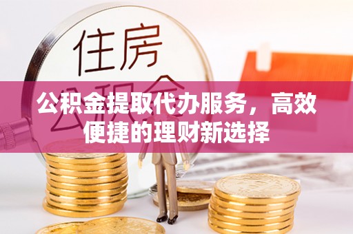 宝清公积金提取代办服务，高效便捷的理财新选择