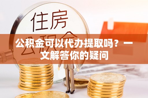 宝清公积金可以代办提取吗？一文解答你的疑问