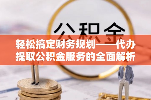 宝清轻松搞定财务规划——代办提取公积金服务的全面解析