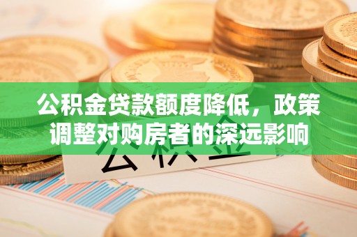 宝清公积金贷款额度降低，政策调整对购房者的深远影响
