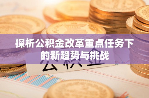 宝清探析公积金改革重点任务下的新趋势与挑战