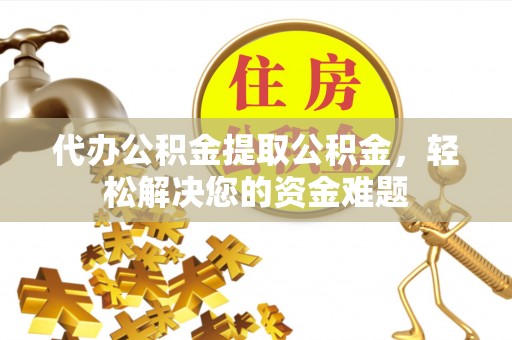 宝清代办公积金提取公积金，轻松解决您的资金难题