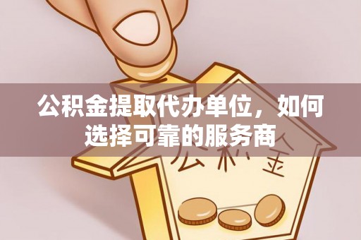 宝清公积金提取代办单位，如何选择可靠的服务商