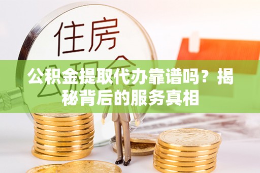 宝清公积金提取代办靠谱吗？揭秘背后的服务真相
