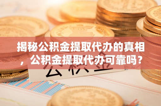 宝清揭秘公积金提取代办的真相，公积金提取代办可靠吗？