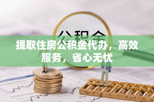 宝清提取住房公积金代办，高效服务，省心无忧