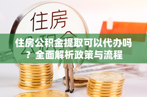 宝清住房公积金提取可以代办吗？全面解析政策与流程