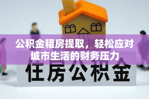 宝清公积金租房提取，轻松应对城市生活的财务压力