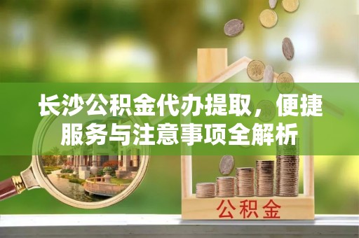 宝清长沙公积金代办提取，便捷服务与注意事项全解析