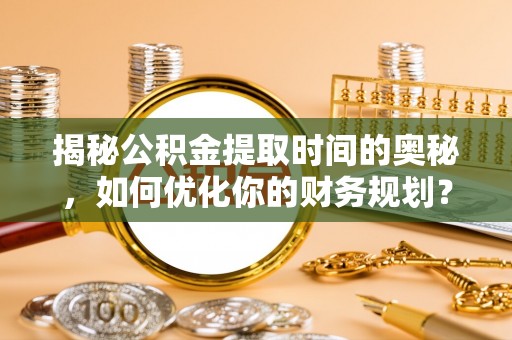 宝清揭秘公积金提取时间的奥秘，如何优化你的财务规划？