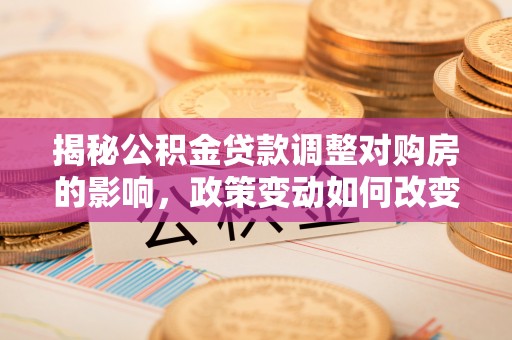 宝清揭秘公积金贷款调整对购房的影响，政策变动如何改变你的买房计划