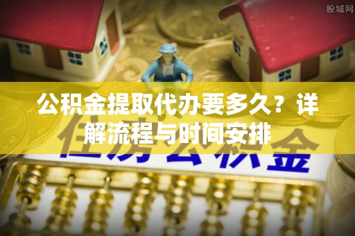 宝清公积金提取代办要多久？详解流程与时间安排