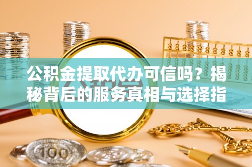宝清公积金提取代办可信吗？揭秘背后的服务真相与选择指南