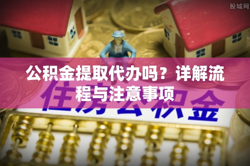 宝清公积金提取代办吗？详解流程与注意事项