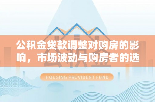 宝清公积金贷款调整对购房的影响，市场波动与购房者的选择
