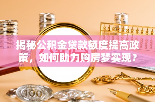 宝清揭秘公积金贷款额度提高政策，如何助力购房梦实现？