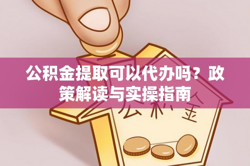 宝清公积金提取可以代办吗？政策解读与实操指南