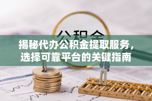 宝清揭秘代办公积金提取服务，选择可靠平台的关键指南