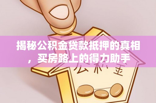 宝清揭秘公积金贷款抵押的真相，买房路上的得力助手