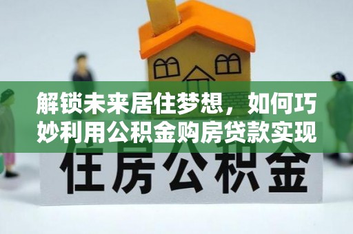 宝清解锁未来居住梦想，如何巧妙利用公积金购房贷款实现房产投资