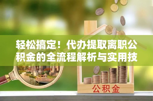 宝清轻松搞定！代办提取离职公积金的全流程解析与实用技巧