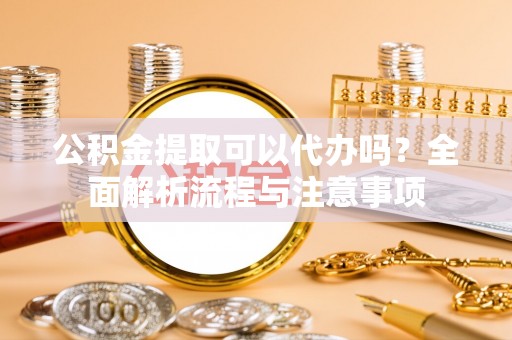 宝清公积金提取可以代办吗？全面解析流程与注意事项