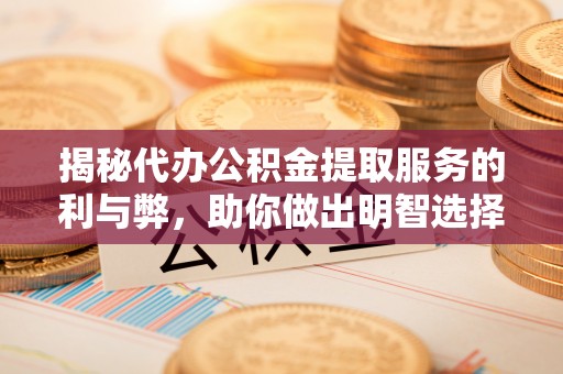宝清揭秘代办公积金提取服务的利与弊，助你做出明智选择