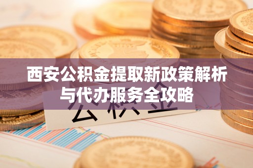 宝清西安公积金提取新政策解析与代办服务全攻略