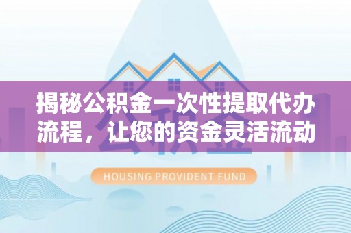 宝清揭秘公积金一次性提取代办流程，让您的资金灵活流动