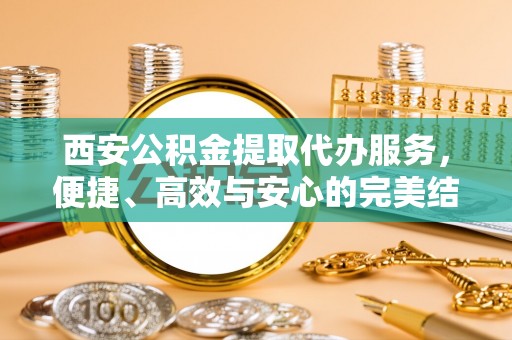 宝清西安公积金提取代办服务，便捷、高效与安心的完美结合