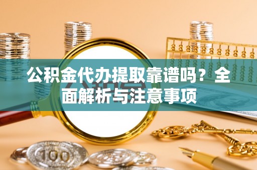 宝清公积金代办提取靠谱吗？全面解析与注意事项