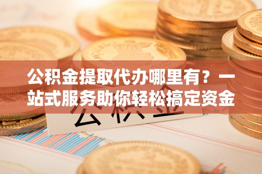 宝清公积金提取代办哪里有？一站式服务助你轻松搞定资金难题