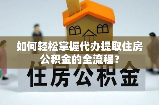 宝清如何轻松掌握代办提取住房公积金的全流程？