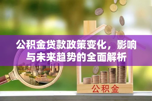 宝清公积金贷款政策变化，影响与未来趋势的全面解析