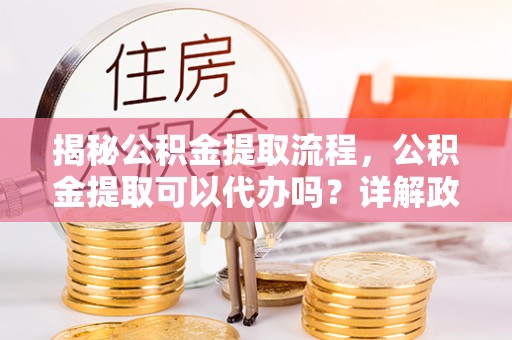 宝清揭秘公积金提取流程，公积金提取可以代办吗？详解政策与实操技巧