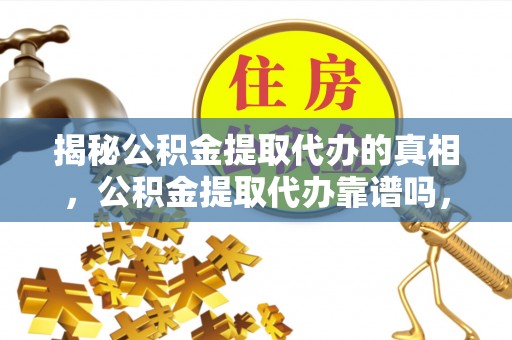 宝清揭秘公积金提取代办的真相，公积金提取代办靠谱吗，如何选择专业服务？